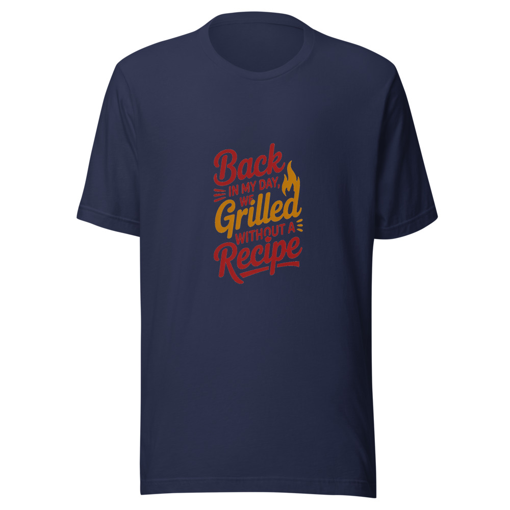 BACK IN MY DAY, WE GRILLED WITHOUT A RECIPE - tshirt