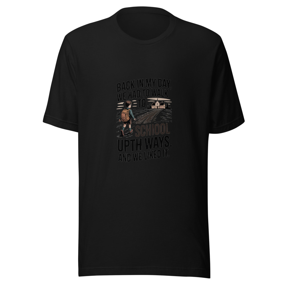 Back In My Day, We Had to Walk to School Uphill Both Ways. And We Liked It. - tshirt