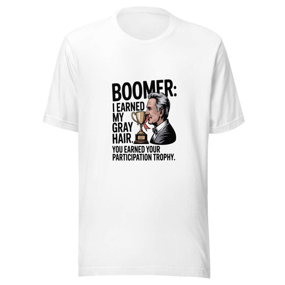 BOOMER: I EARNED MY GRAY HAIR. YOU EARNED YOUR PARTICIPATION TROPHY. - tshirt