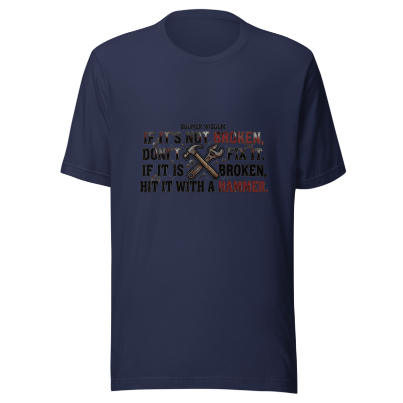 Boomer Wisdom: If It's Not Broken, Don't Fix It. If It Is Broken, Hit It With a Hammer. - tshirt