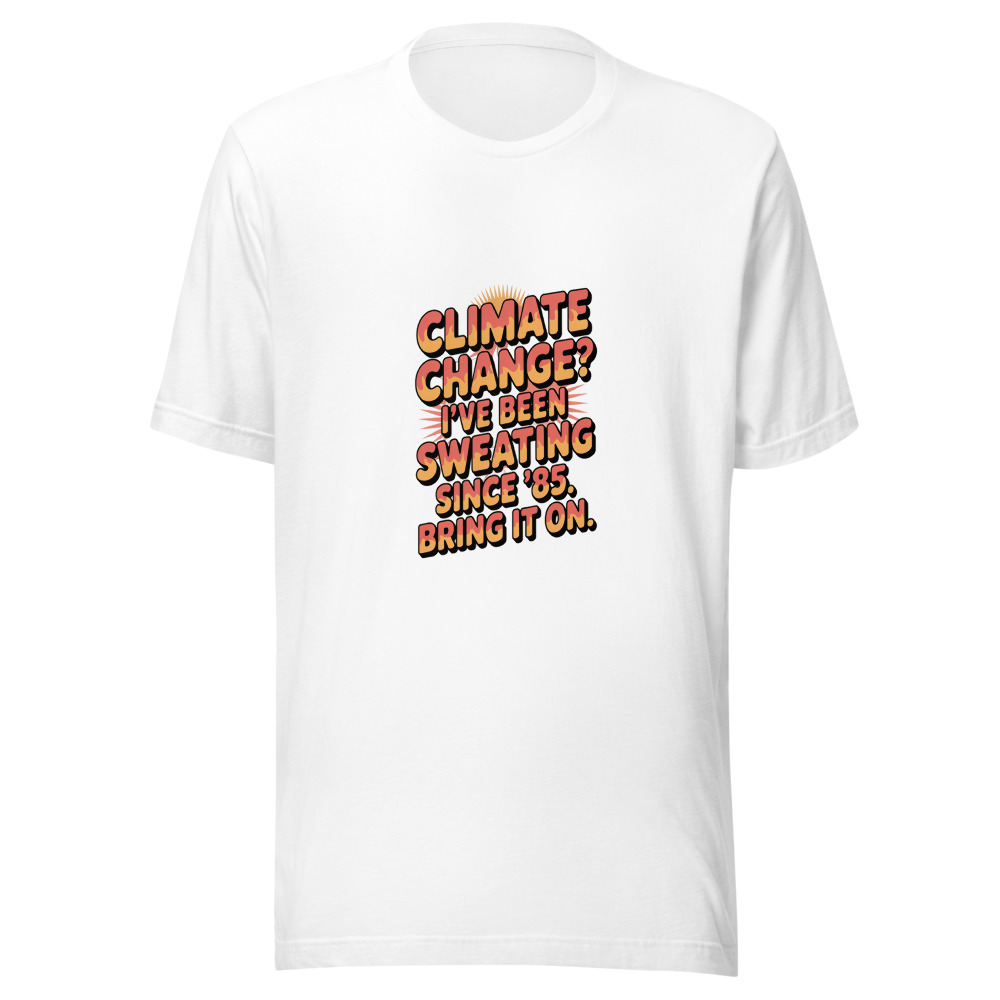 Climate Change? I've Been Sweating Since '85. Bring It On. - tshirt