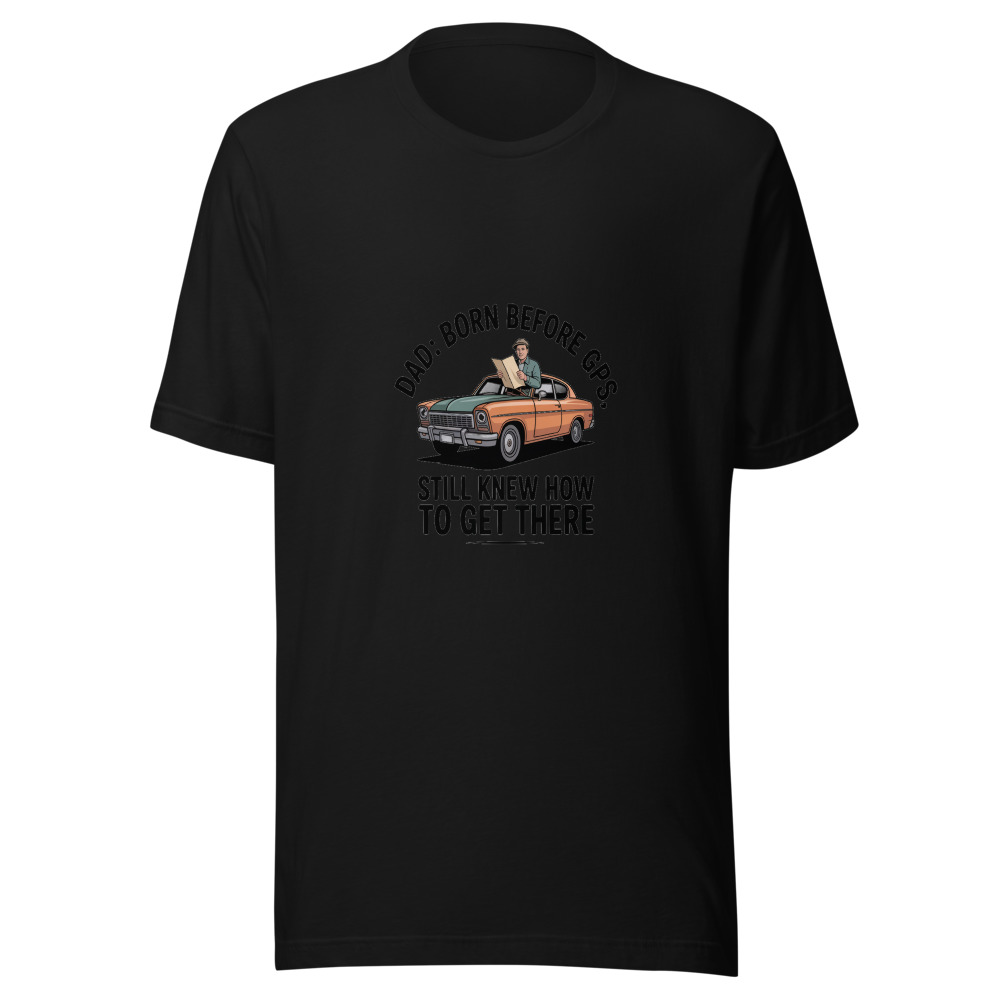 DAD: BORN BEFORE GPS, STILL KNEW HOW TO GET THERE - tshirt