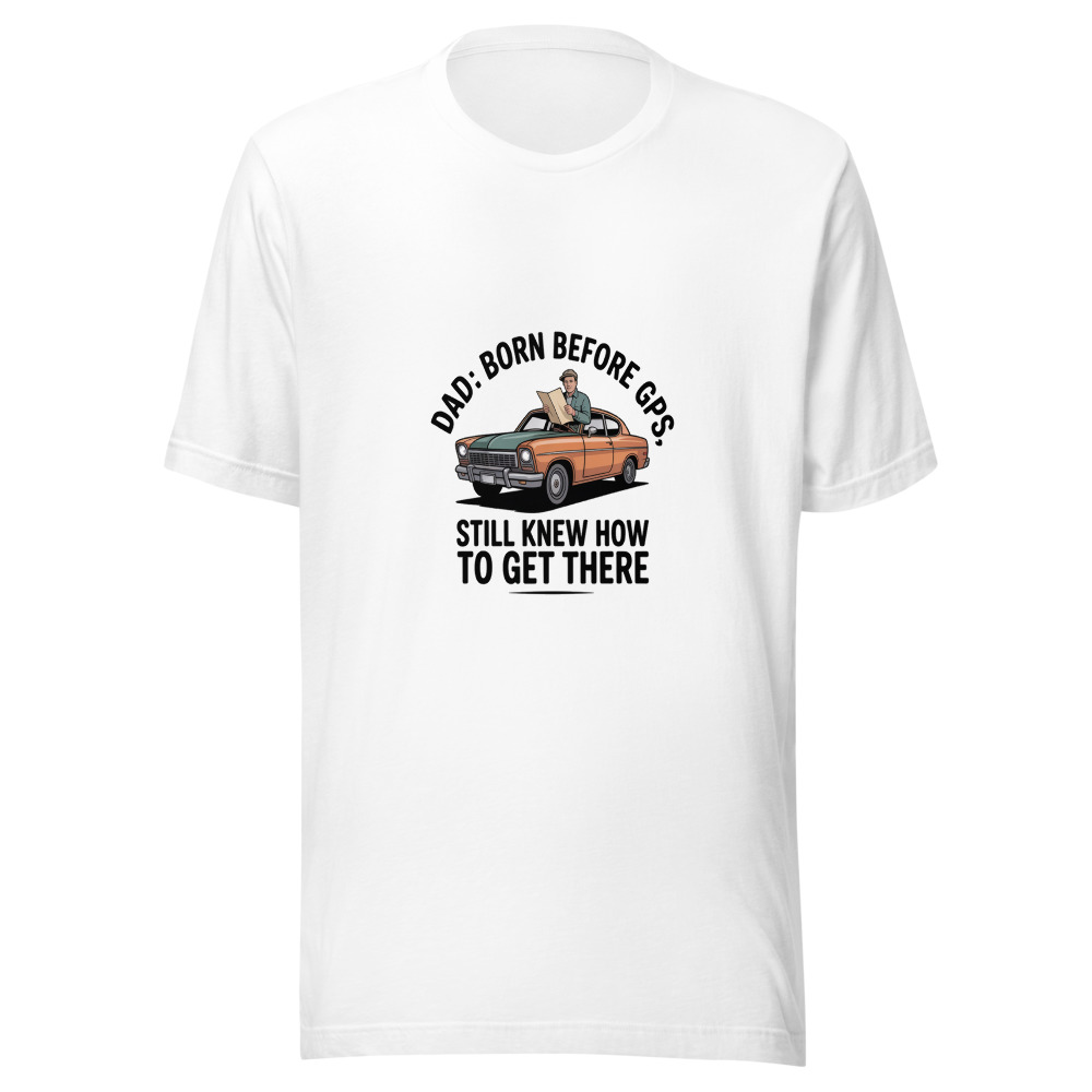 DAD: BORN BEFORE GPS, STILL KNEW HOW TO GET THERE - tshirt