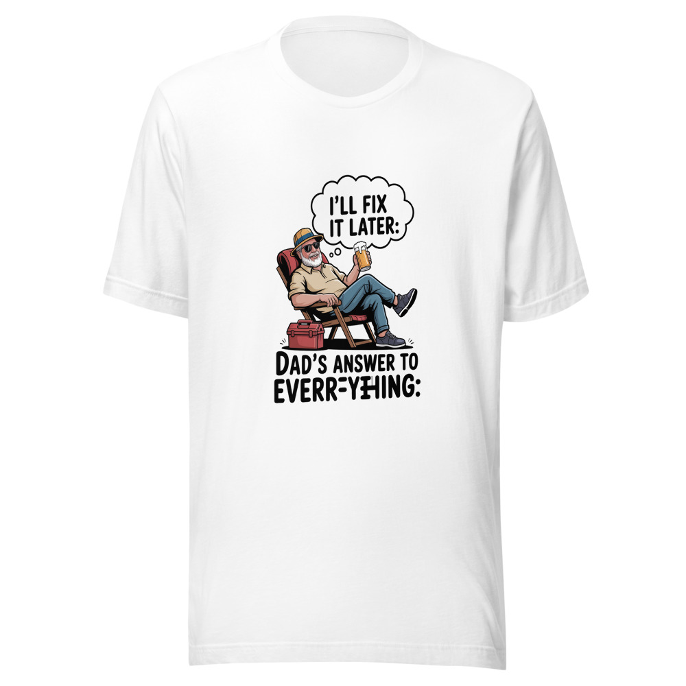 DAD’S ANSWER TO EVERYTHING: ‘I’LL FIX IT LATER’ - tshirt