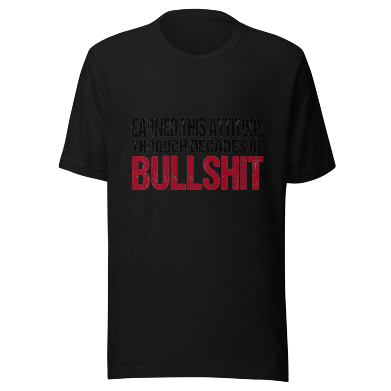 Earned This Attitude Through Decades of Bullshit - tshirt