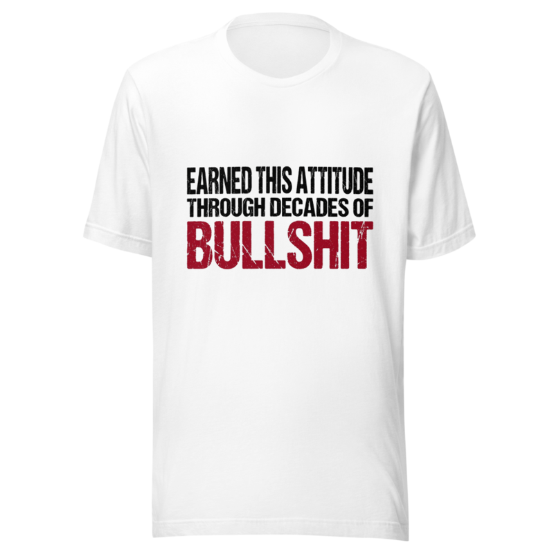 Earned This Attitude Through Decades of Bullshit - tshirt