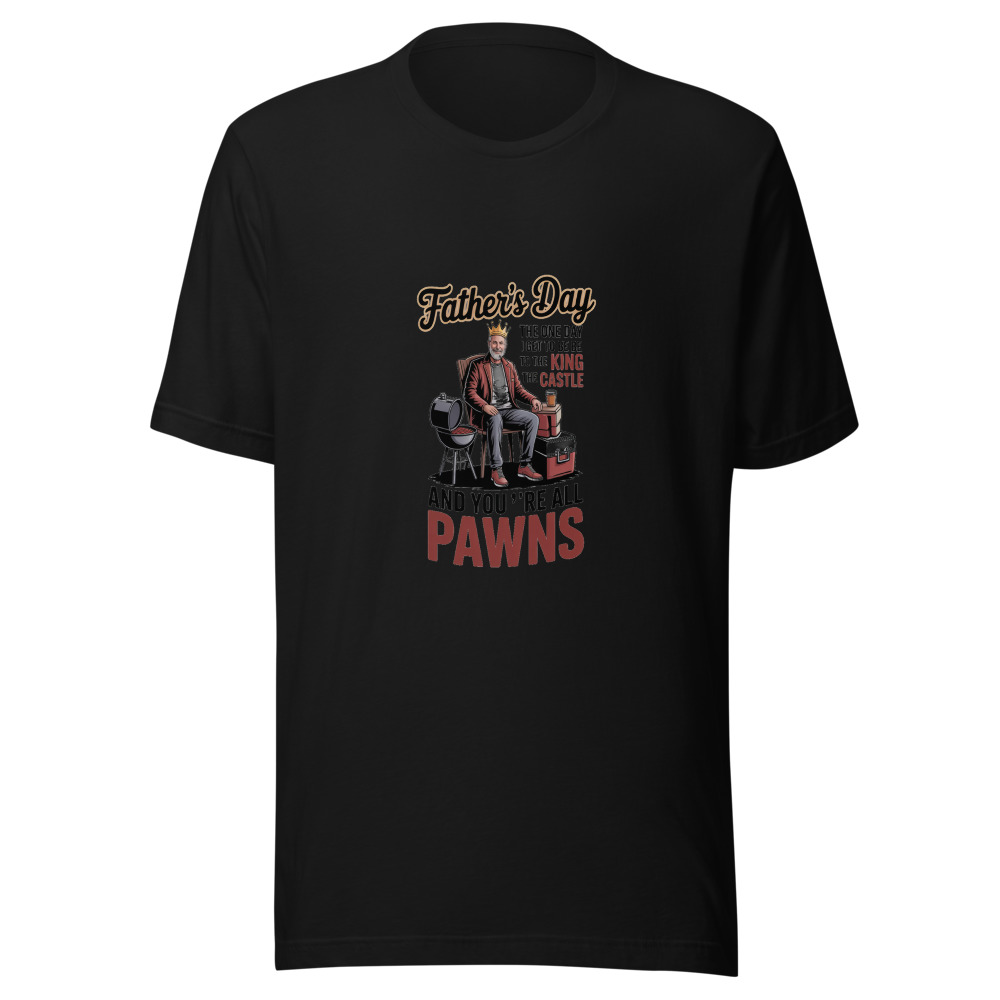 FATHER’S DAY: THE ONE DAY I GET TO BE THE KING OF THE CASTLE AND YOU’RE ALL PAWNS - tshirt