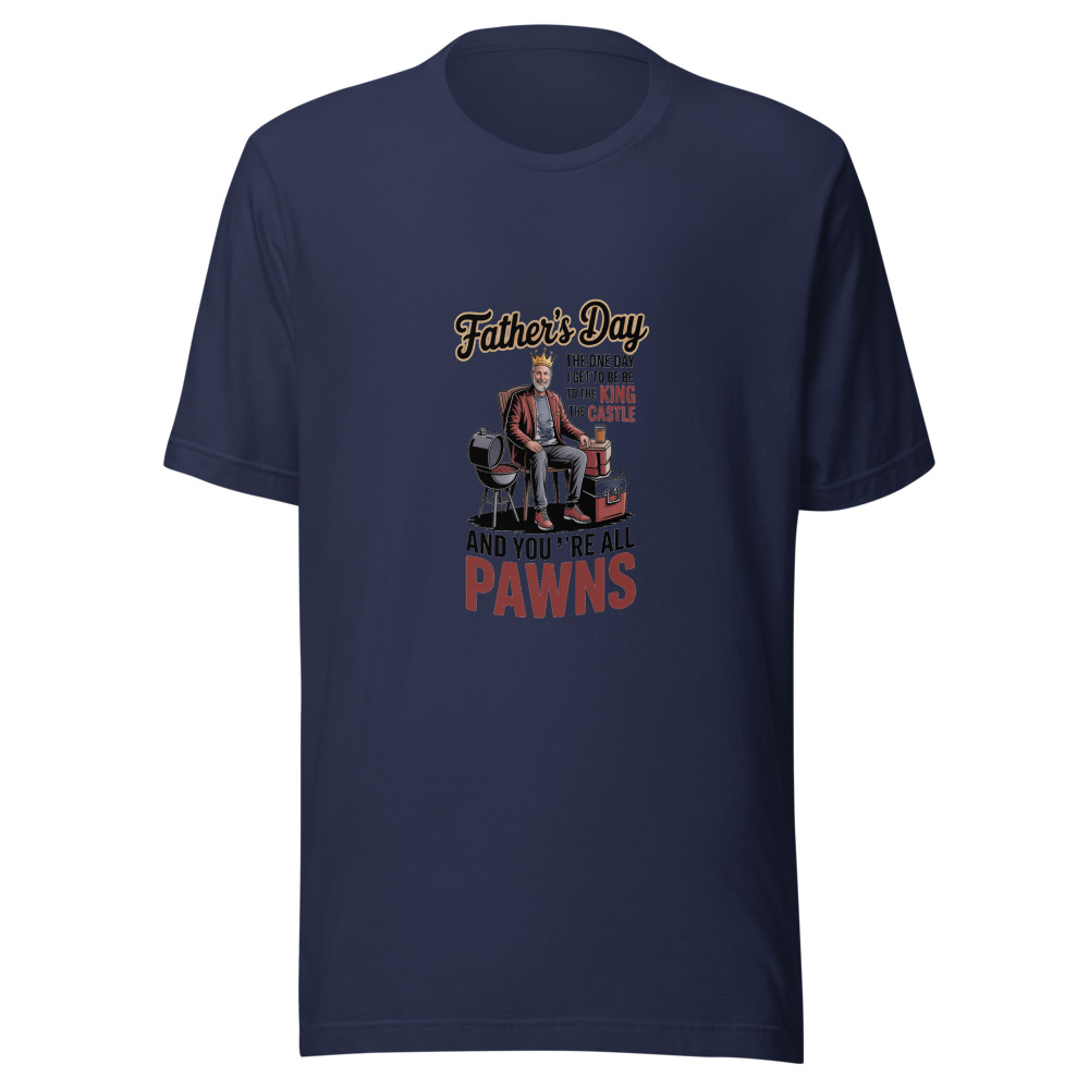 FATHER’S DAY: THE ONE DAY I GET TO BE THE KING OF THE CASTLE AND YOU’RE ALL PAWNS - tshirt