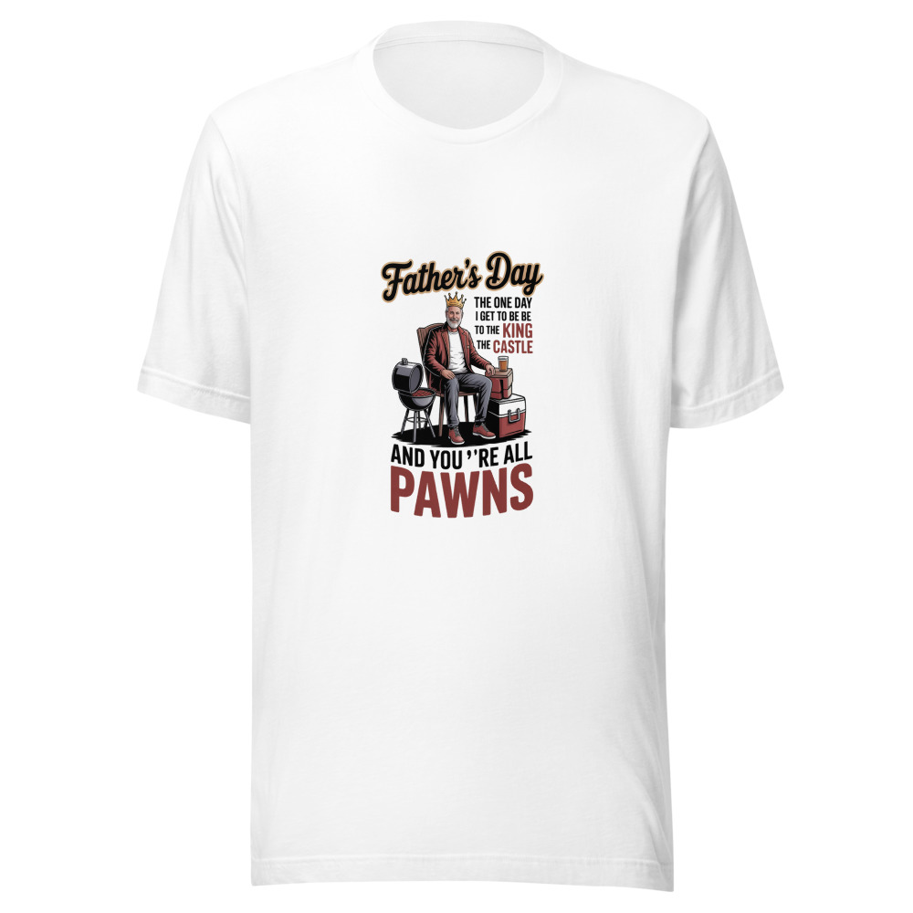 FATHER’S DAY: THE ONE DAY I GET TO BE THE KING OF THE CASTLE AND YOU’RE ALL PAWNS - tshirt