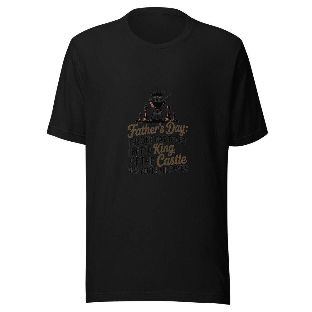 FATHER'S DAY: THE ONE DAY I GET TO BE THE KING OF THE CASTLE AND YOU'RE ALL PAWNS - tshirt