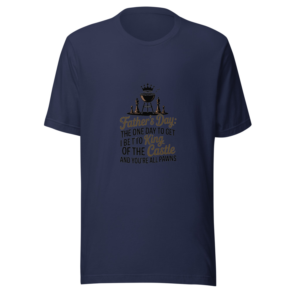 FATHER'S DAY: THE ONE DAY I GET TO BE THE KING OF THE CASTLE AND YOU'RE ALL PAWNS - tshirt