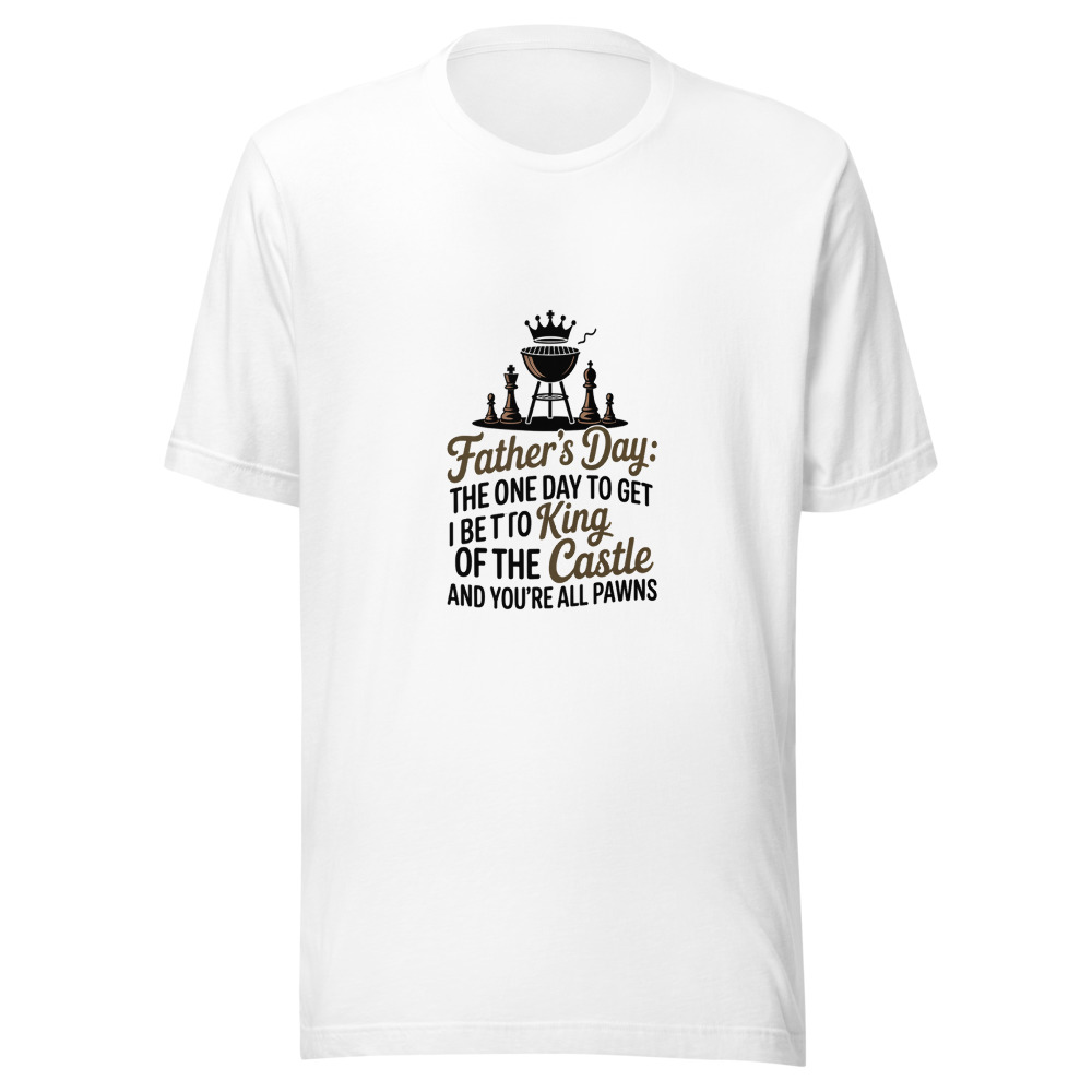 FATHER'S DAY: THE ONE DAY I GET TO BE THE KING OF THE CASTLE AND YOU'RE ALL PAWNS - tshirt