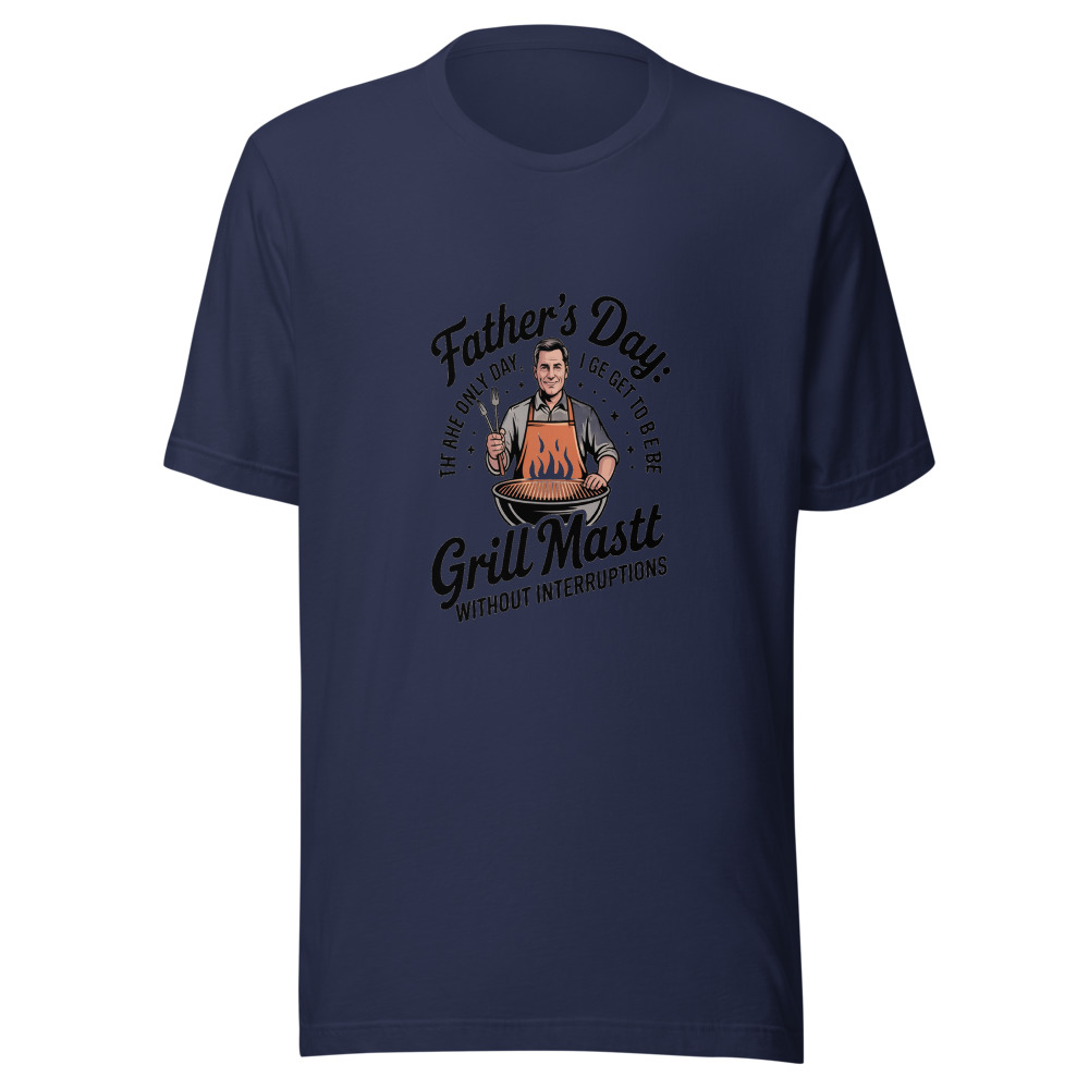 FATHER'S DAY: THE ONLY DAY I GET TO BE THE GRILL MASTER WITHOUT INTERRUPTIONS - tshirt