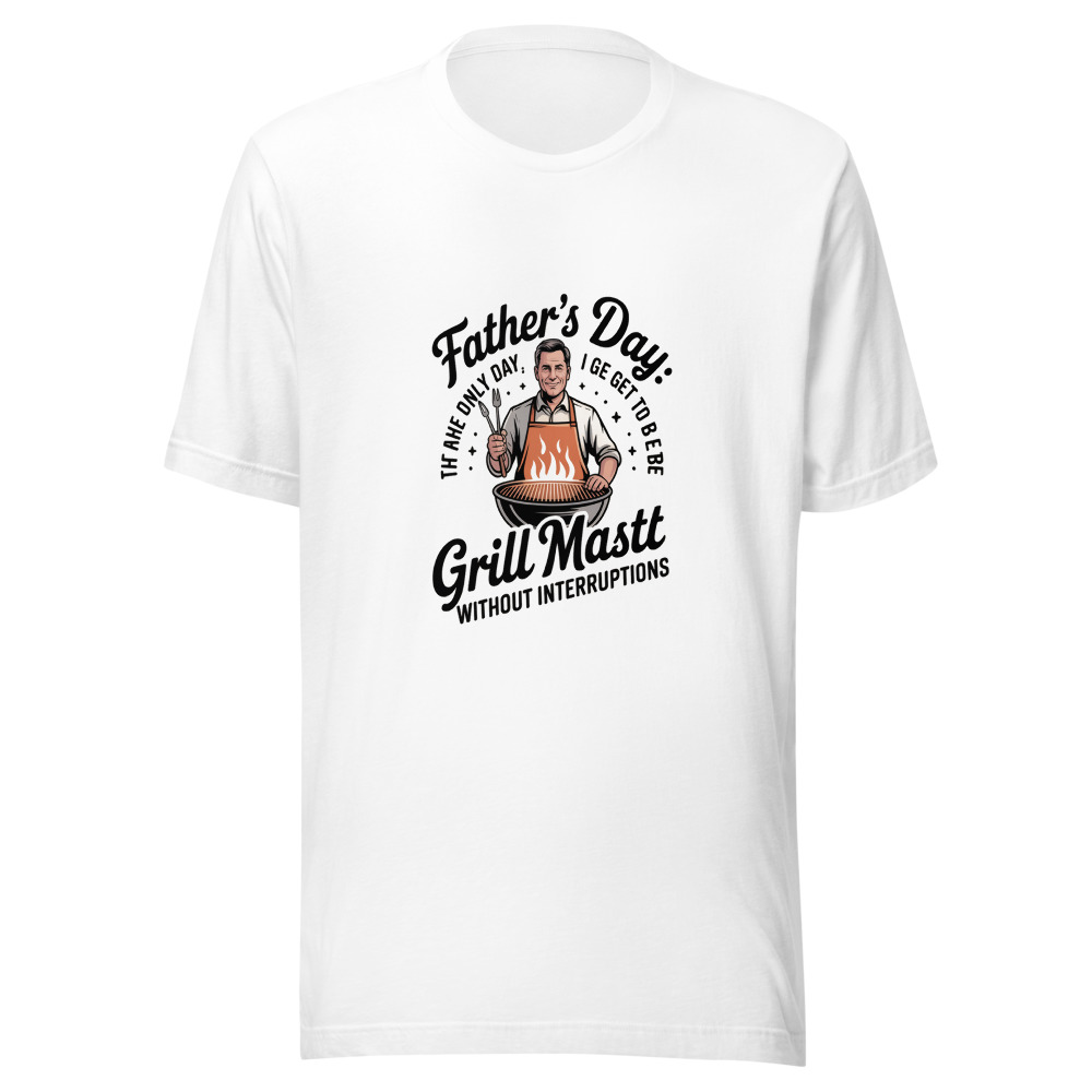 FATHER'S DAY: THE ONLY DAY I GET TO BE THE GRILL MASTER WITHOUT INTERRUPTIONS - tshirt