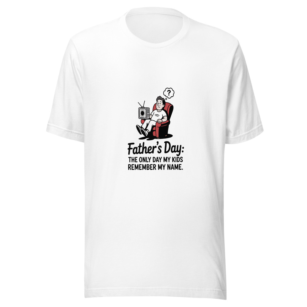 FATHER'S DAY: THE ONLY DAY MY KIDS REMEMBER MY NAME - tshirt