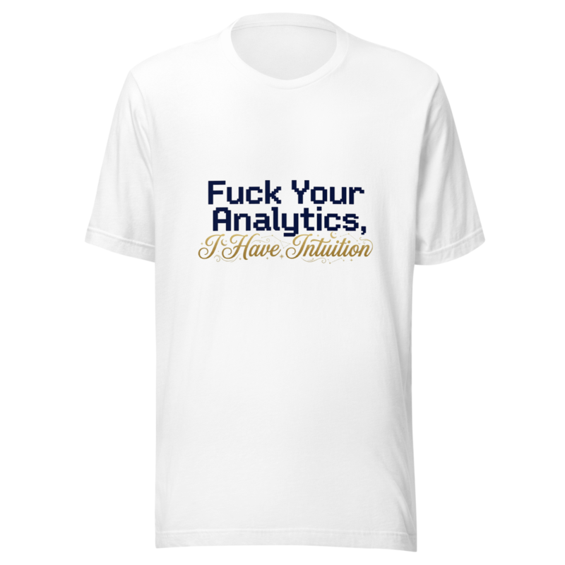 Fuck Your Analytics, I Have Intuition - tshirt