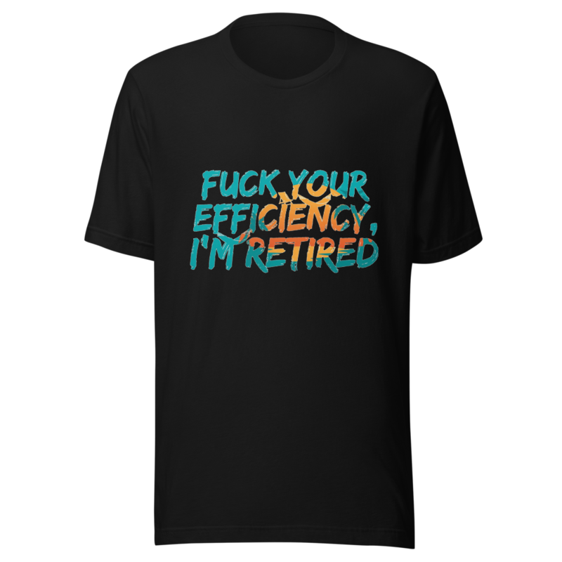 Fuck Your Efficiency, I'm Retired - tshirt