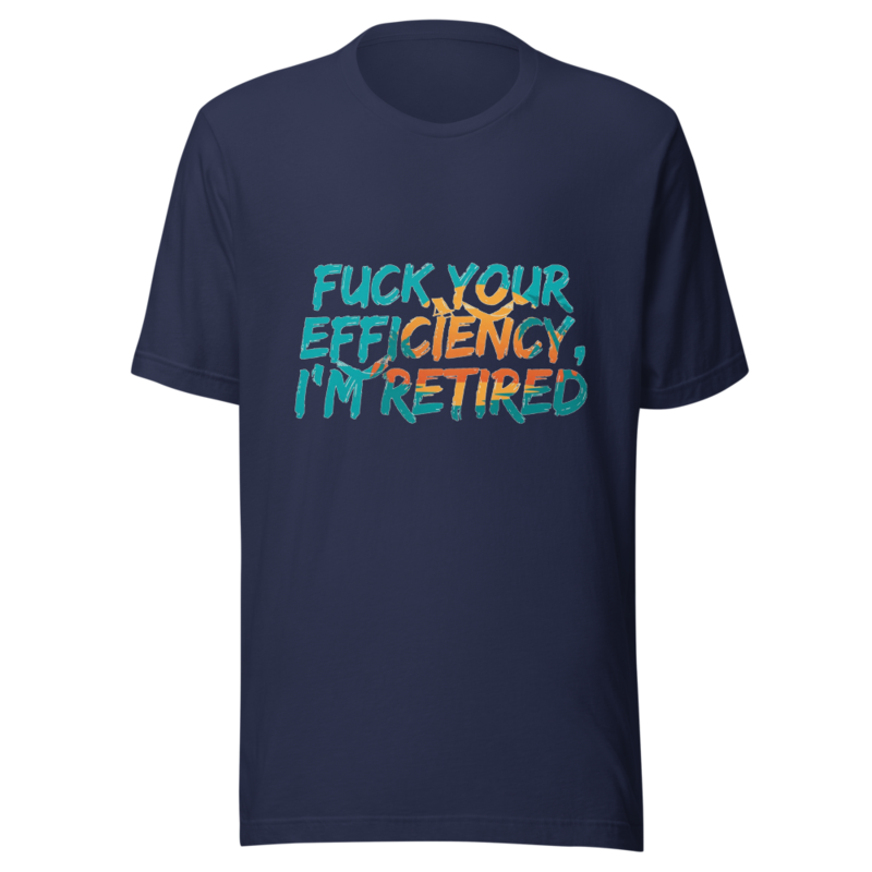 Fuck Your Efficiency, I'm Retired - tshirt