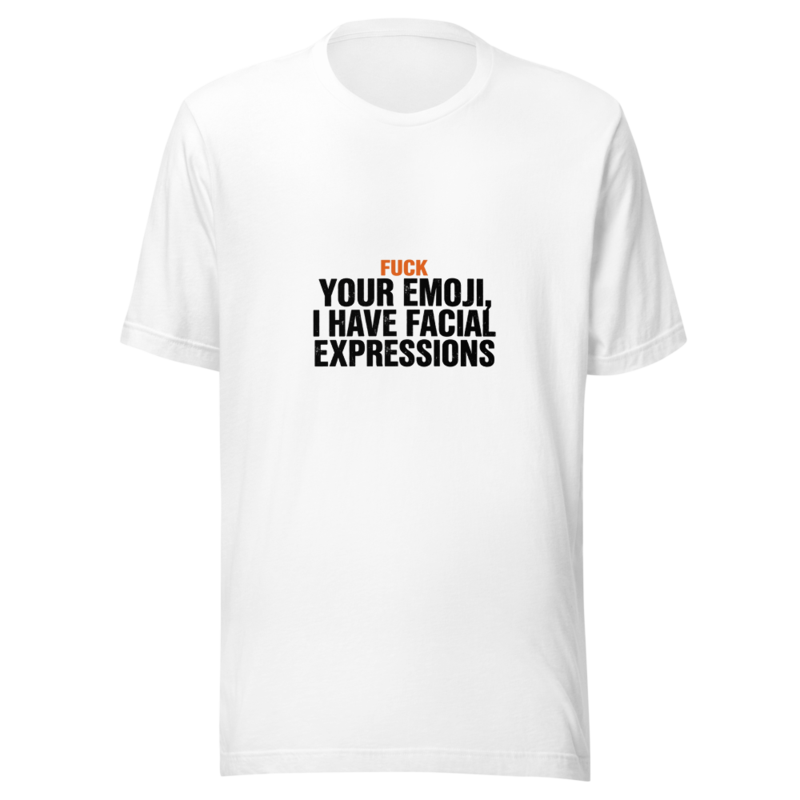 Fuck Your Emoji, I Have Facial Expressions - tshirt
