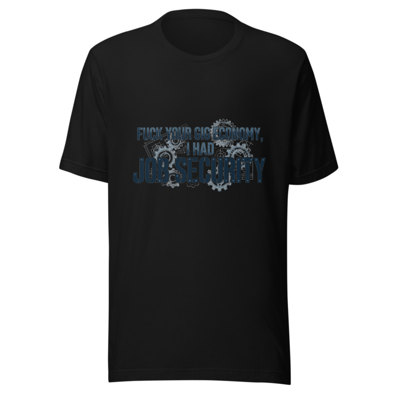 Fuck Your Gig Economy, I Had Job Security - tshirt