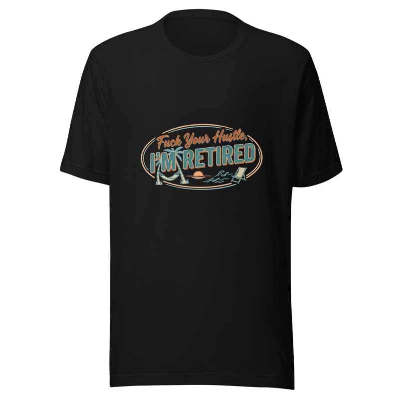 Fuck Your Hustle, I'm Retired - tshirt