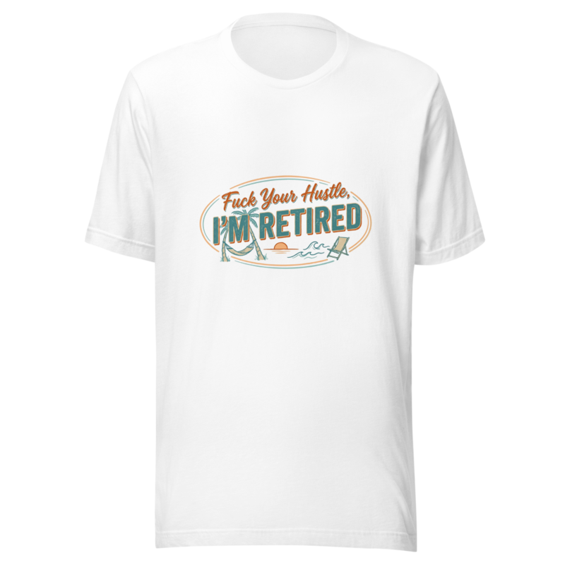 Fuck Your Hustle, I'm Retired - tshirt