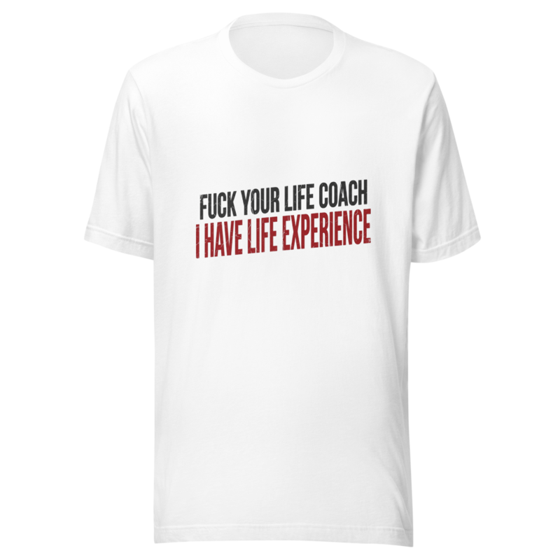 Fuck Your Life Coach, I Have Life Experience - tshirt