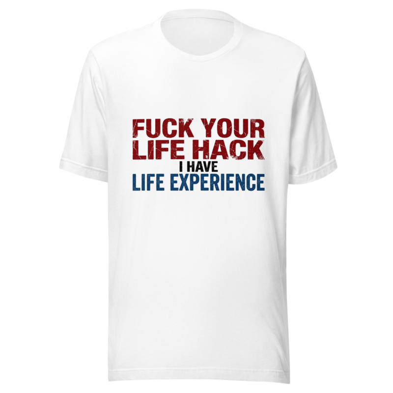 Fuck Your Life Hack, I Have Life Experience - tshirt