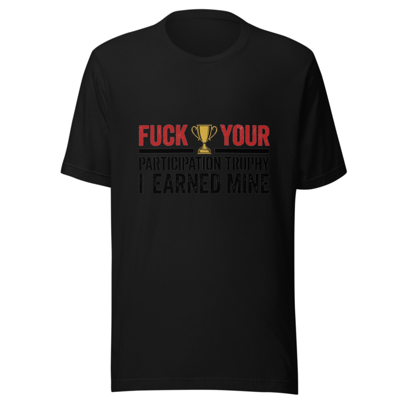 Fuck Your Participation Trophy, I Earned Mine - tshirt