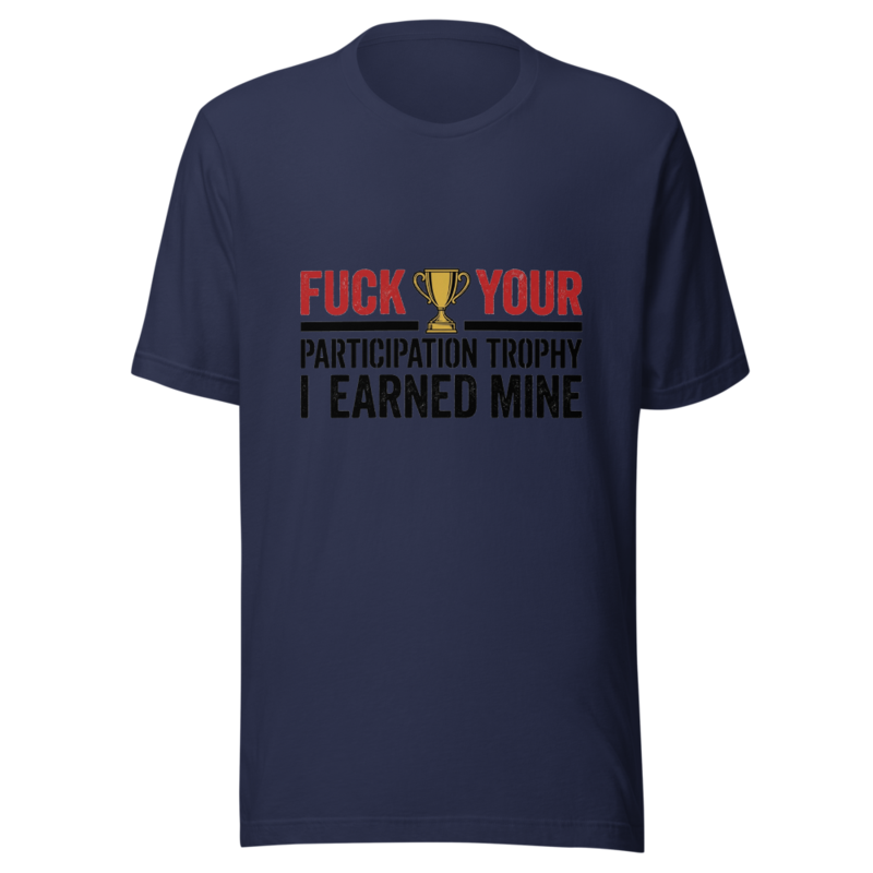 Fuck Your Participation Trophy, I Earned Mine - tshirt
