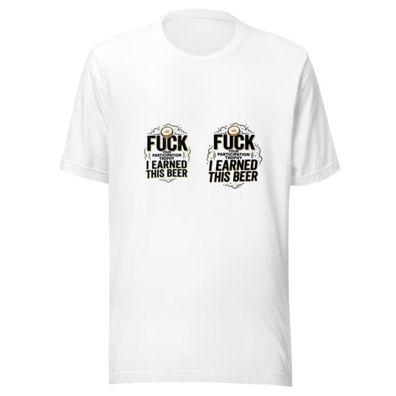 Fuck Your Participation Trophy, I Earned This Beer - tshirt
