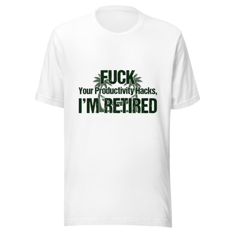 Fuck Your Productivity Hacks, I'm Retired - tshirt