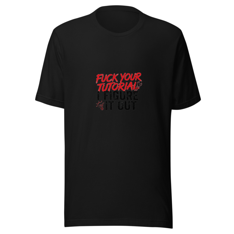 Fuck Your Tutorial, I Figure It Out - tshirt