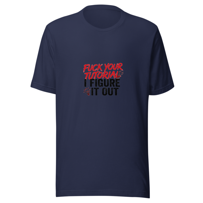 Fuck Your Tutorial, I Figure It Out - tshirt