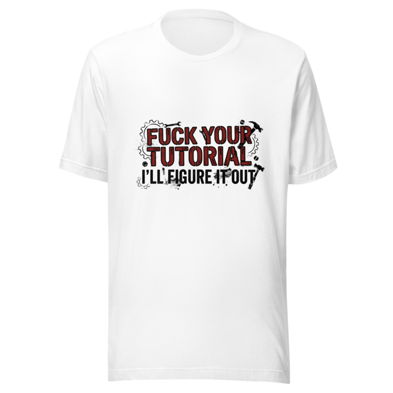 Fuck Your Tutorial, I'll Figure It Out - tshirt