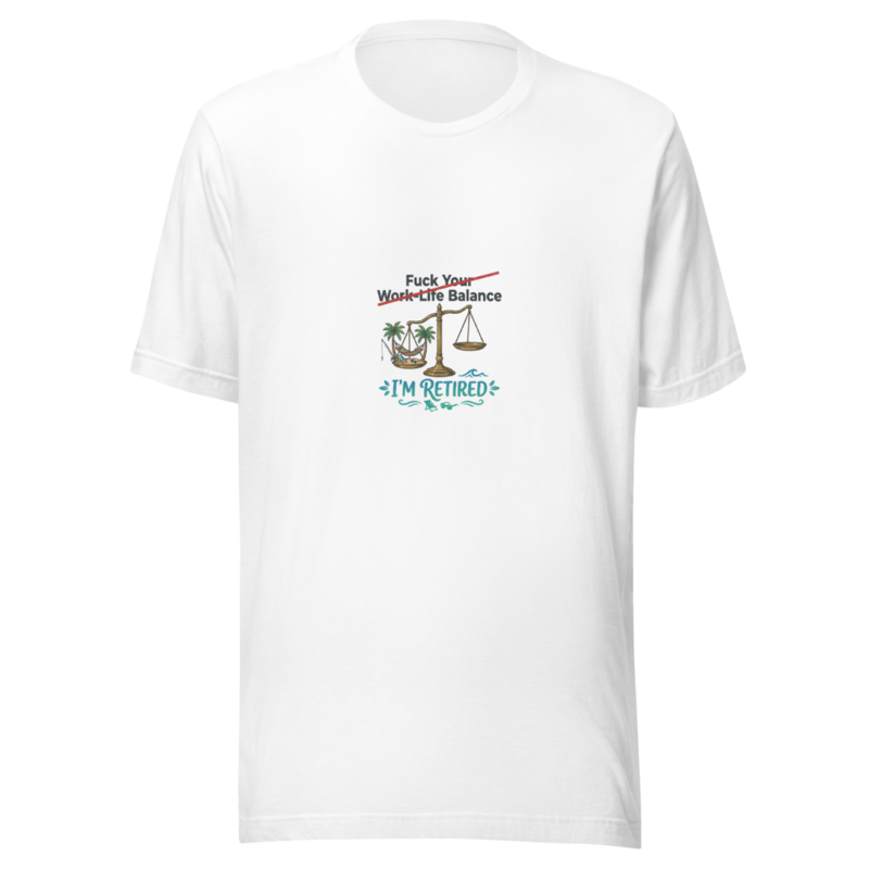 Fuck Your Work-Life Balance, I'm Retired - tshirt