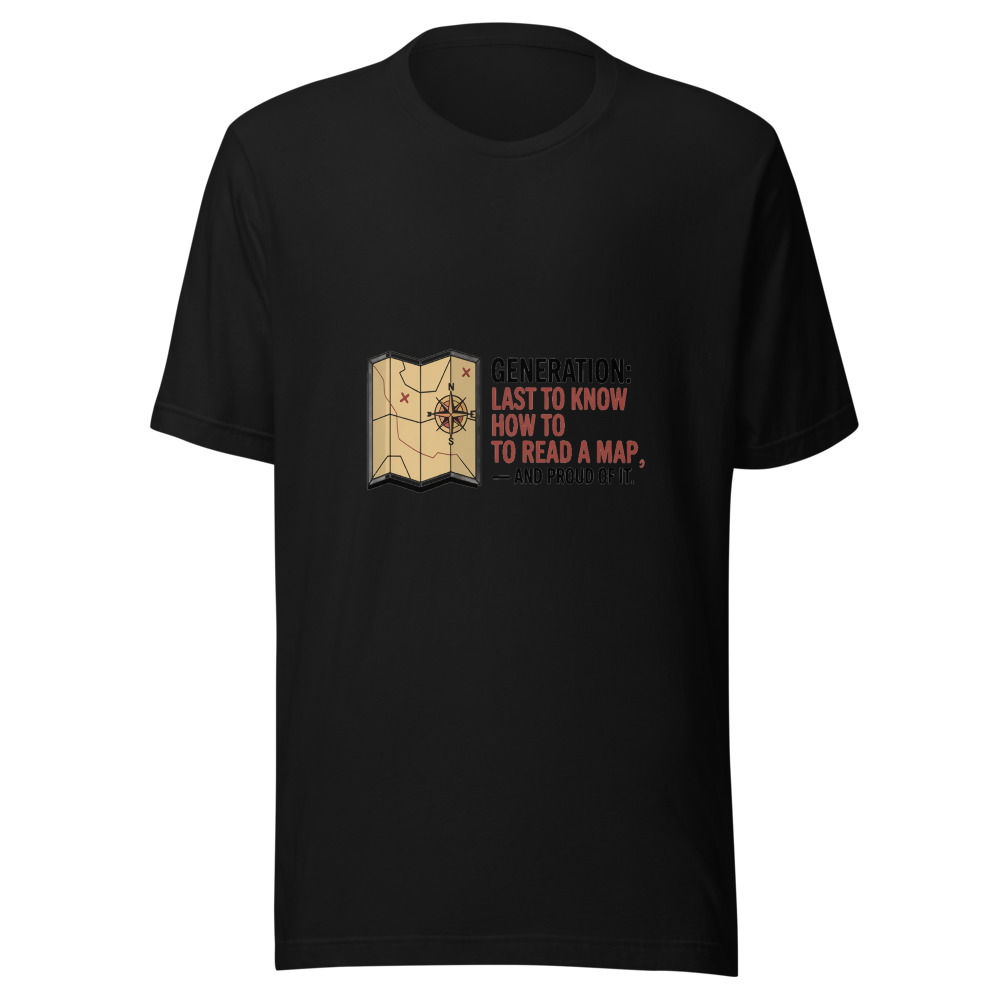 Generation: Last to Know How to Read a Map — and Proud of It - tshirt