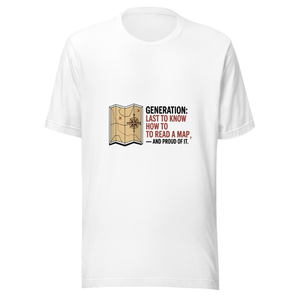 Generation: Last to Know How to Read a Map — and Proud of It - tshirt