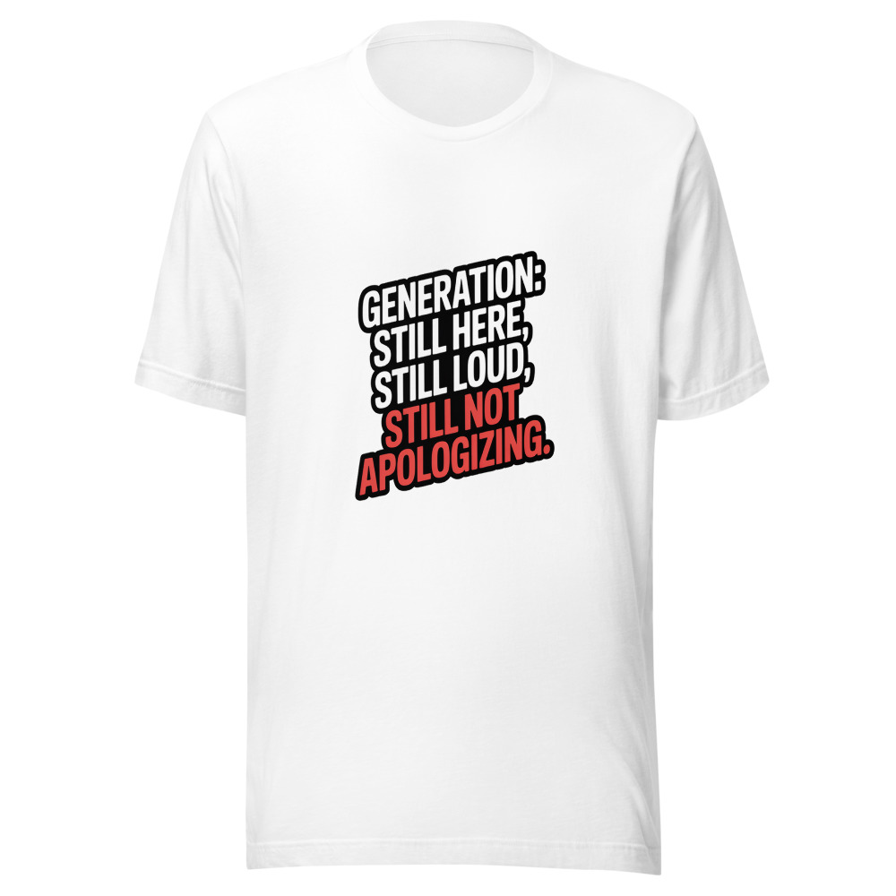 Generation: Still Here, Still Loud, Still Not Apologizing. - tshirt