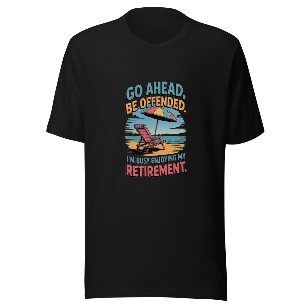 GO AHEAD, BE OFFENDED. I'M BUSY ENJOYING MY RETIREMENT. - tshirt