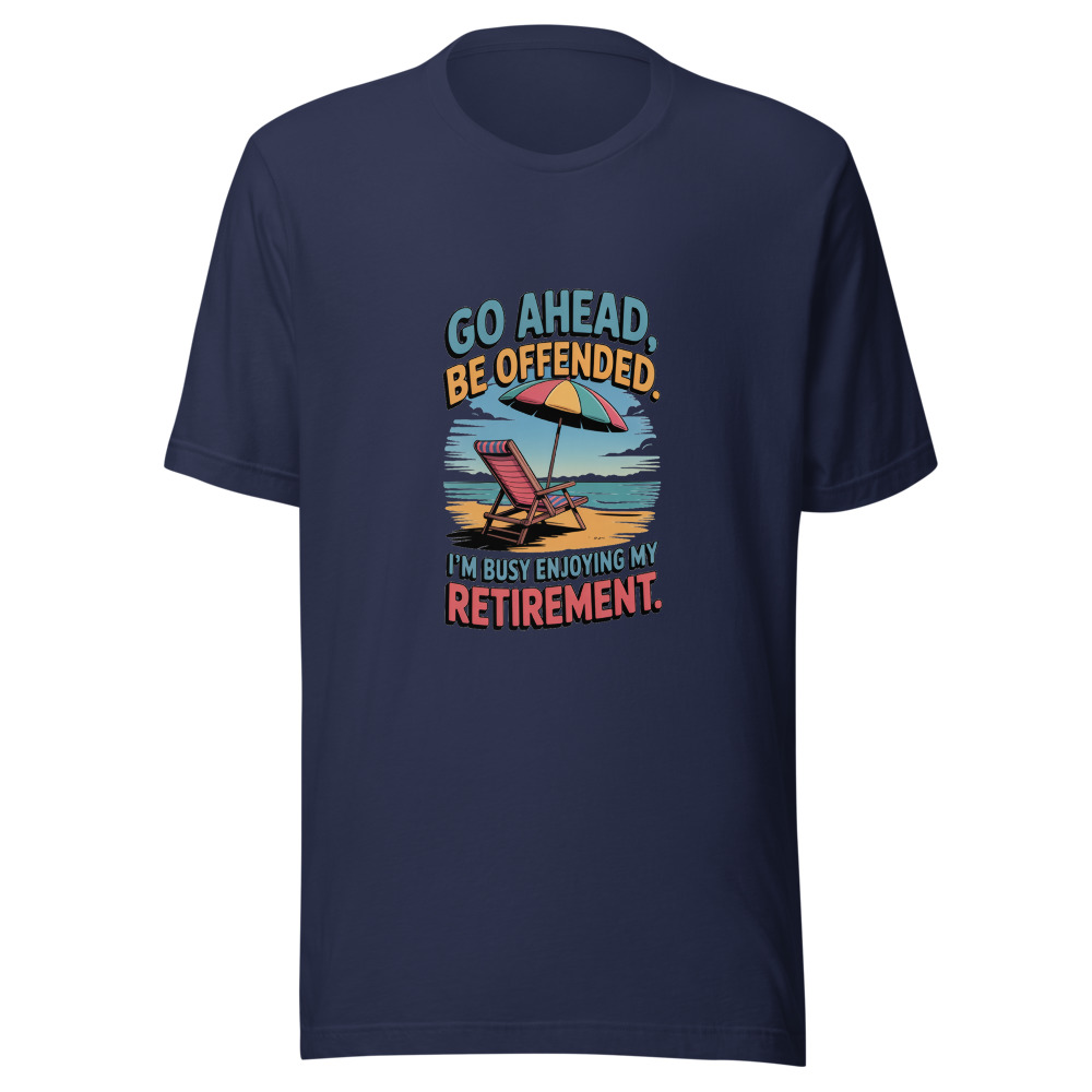 GO AHEAD, BE OFFENDED. I'M BUSY ENJOYING MY RETIREMENT. - tshirt