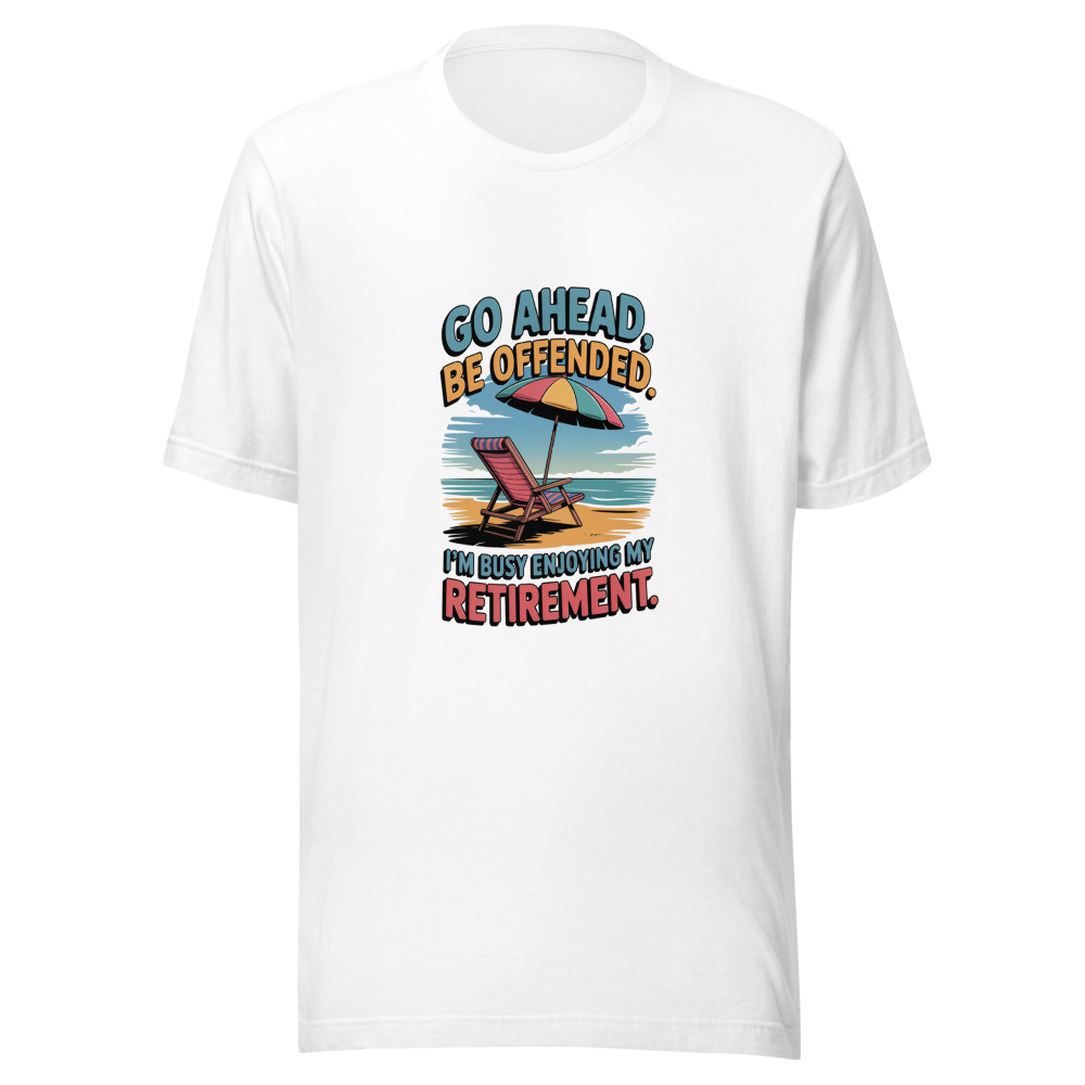 GO AHEAD, BE OFFENDED. I'M BUSY ENJOYING MY RETIREMENT. - tshirt