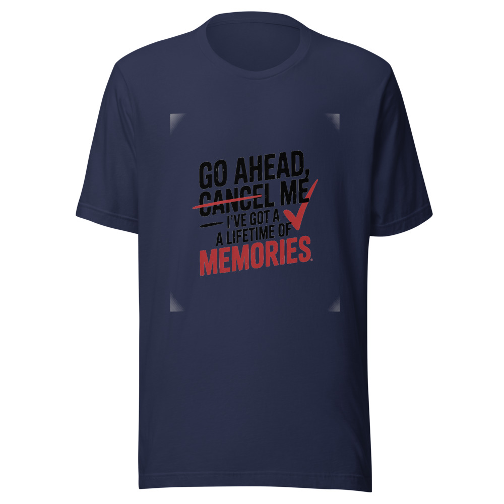 GO AHEAD, CANCEL ME – I'VE GOT A LIFETIME OF MEMORIES - tshirt