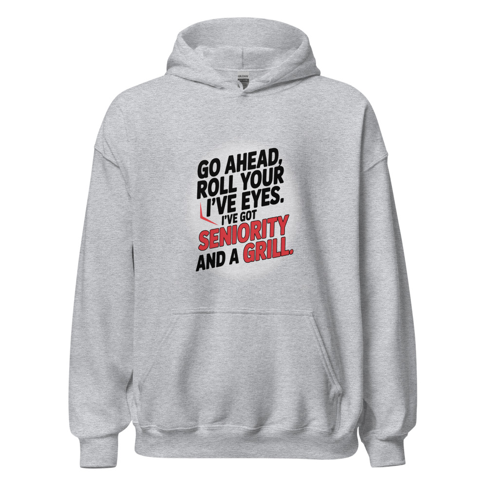 GO AHEAD, ROLL YOUR EYES. I’VE GOT SENIORITY AND A GRILL. - hoodie