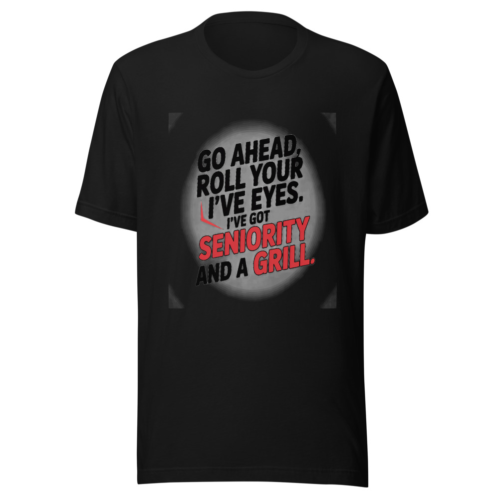 GO AHEAD, ROLL YOUR EYES. I’VE GOT SENIORITY AND A GRILL. - tshirt