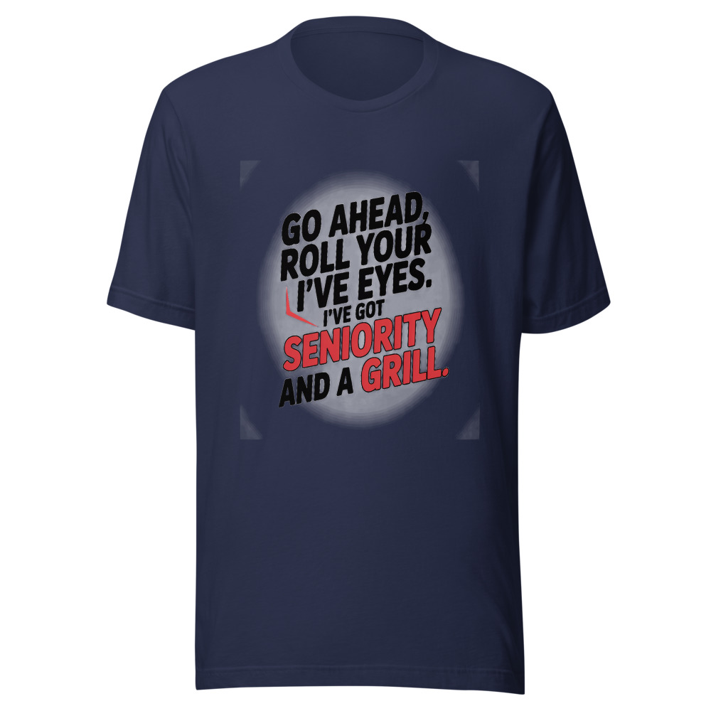 GO AHEAD, ROLL YOUR EYES. I’VE GOT SENIORITY AND A GRILL. - tshirt