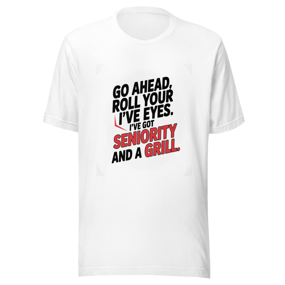 GO AHEAD, ROLL YOUR EYES. I’VE GOT SENIORITY AND A GRILL. - tshirt