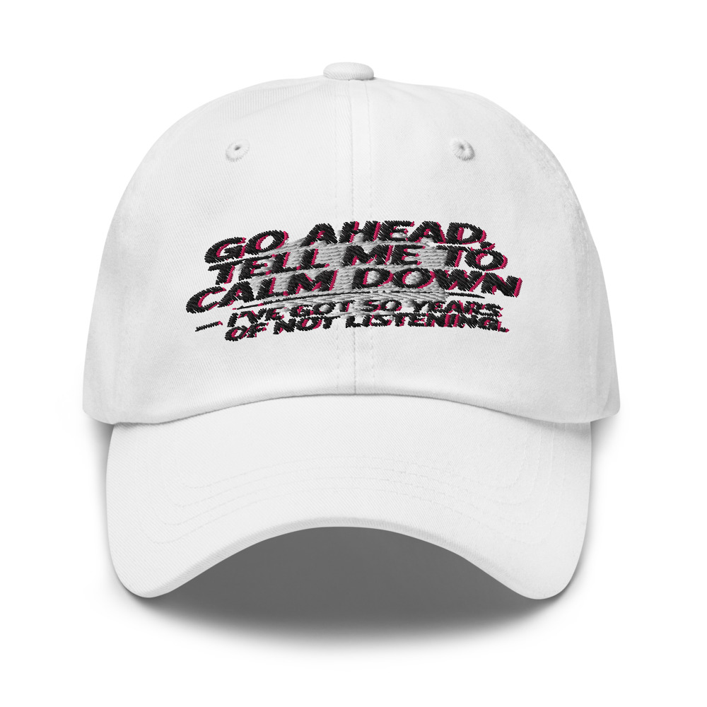 GO AHEAD, TELL ME TO CALM DOWN — I'VE GOT 50 YEARS OF NOT LISTENING - hat