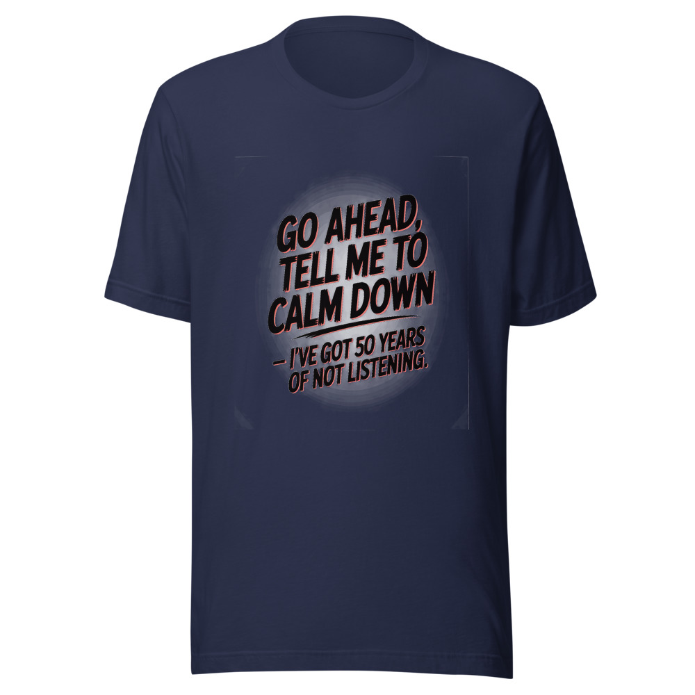 GO AHEAD, TELL ME TO CALM DOWN — I'VE GOT 50 YEARS OF NOT LISTENING - tshirt