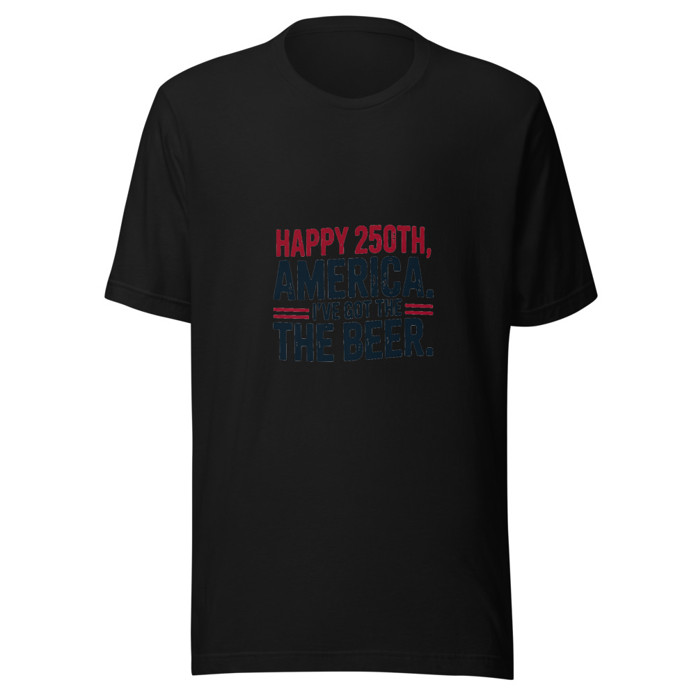 Happy 250th, America. I've Got the Beer. - tshirt